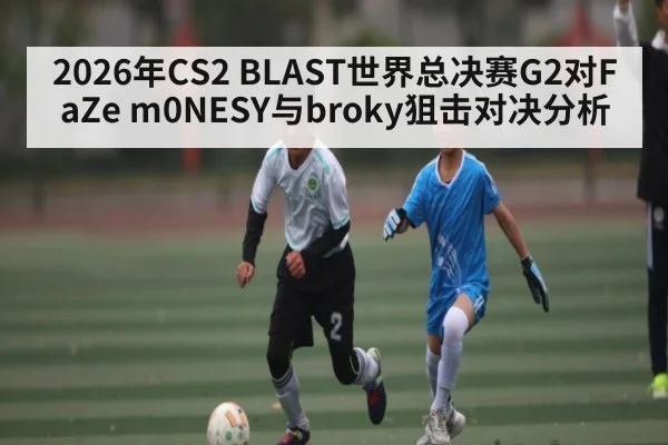 2026年CS2 BLAST世界总决赛G2对FaZe m0NESY与broky狙击对决分析 | kaiyun
